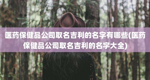 医药保健品公司取名吉利的名字有哪些(医药保健品公司取名吉利的名字大全)