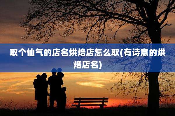 取个仙气的店名烘焙店怎么取(有诗意的烘焙店名)