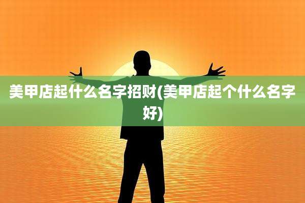美甲店起什么名字招财(美甲店起个什么名字好)