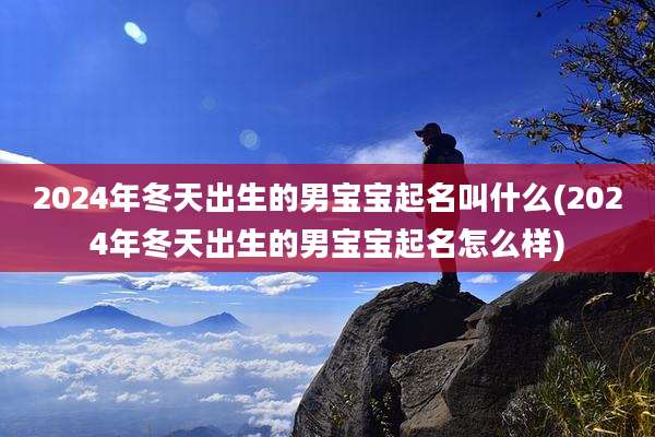 2024年冬天出生的男宝宝起名叫什么(2024年冬天出生的男宝宝起名怎么样)