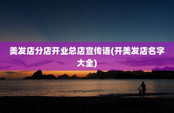 美发店分店开业总店宣传语(开美发店名字大全)