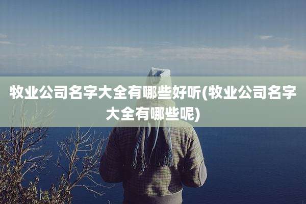 牧业公司名字大全有哪些好听(牧业公司名字大全有哪些呢)