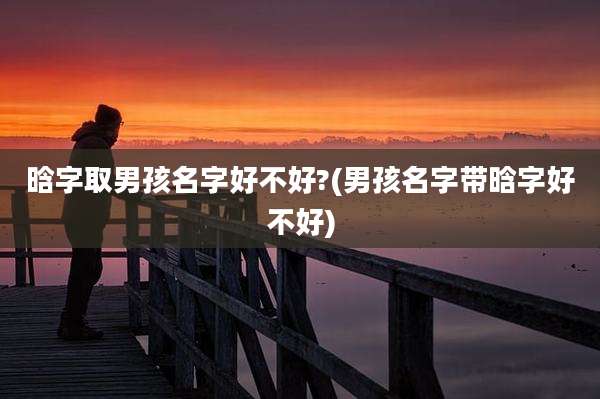 晗字取男孩名字好不好?(男孩名字带晗字好不好)