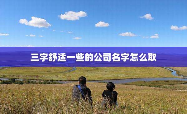 三字舒适一些的公司名字怎么取