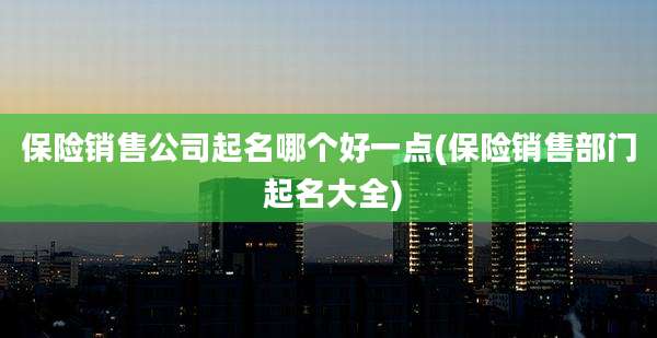 保险销售公司起名哪个好一点(保险销售部门 起名大全)