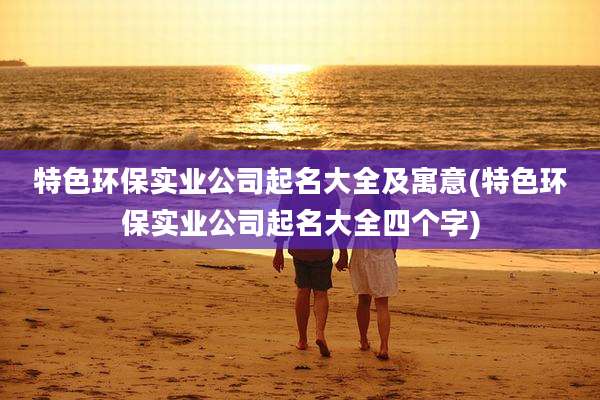 特色环保实业公司起名大全及寓意(特色环保实业公司起名大全四个字)