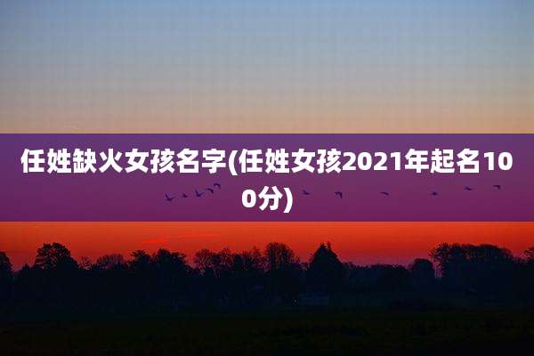 任姓缺火女孩名字(任姓女孩2021年起名100分)