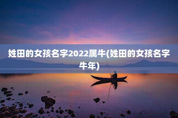 姓田的女孩名字2022属牛(姓田的女孩名字牛年)