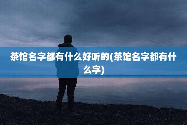 茶馆名字都有什么好听的(茶馆名字都有什么字)