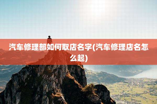 汽车修理部如何取店名字(汽车修理店名怎么起)