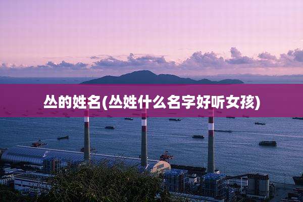 丛的姓名(丛姓什么名字好听女孩)