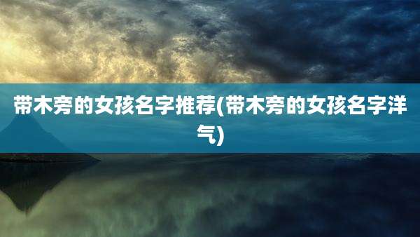 带木旁的女孩名字推荐(带木旁的女孩名字洋气)