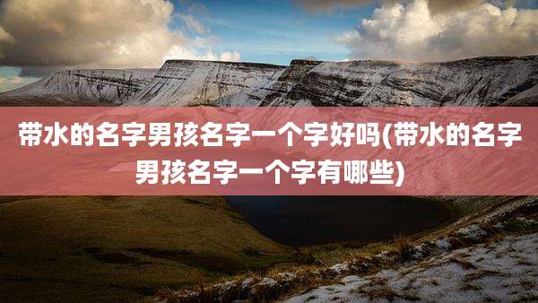 带水的名字男孩名字一个字好吗(带水的名字男孩名字一个字有哪些)