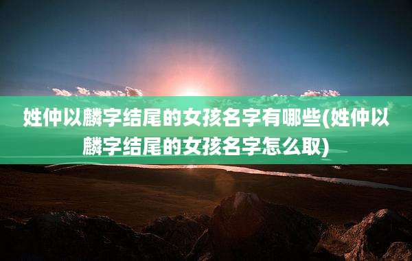 姓仲以麟字结尾的女孩名字有哪些(姓仲以麟字结尾的女孩名字怎么取)