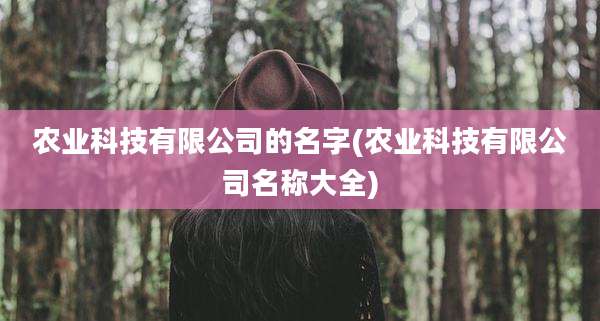 农业科技有限公司的名字(农业科技有限公司名称大全)