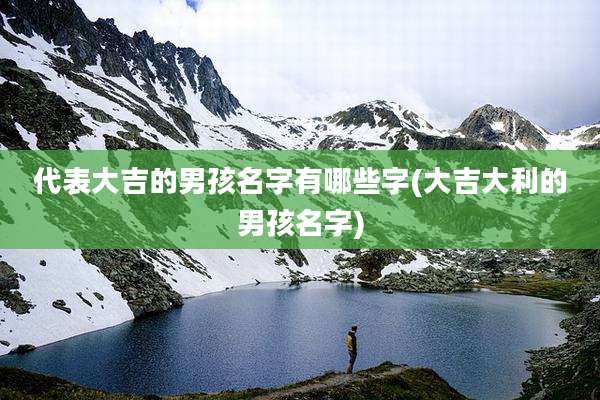 代表大吉的男孩名字有哪些字(大吉大利的男孩名字)