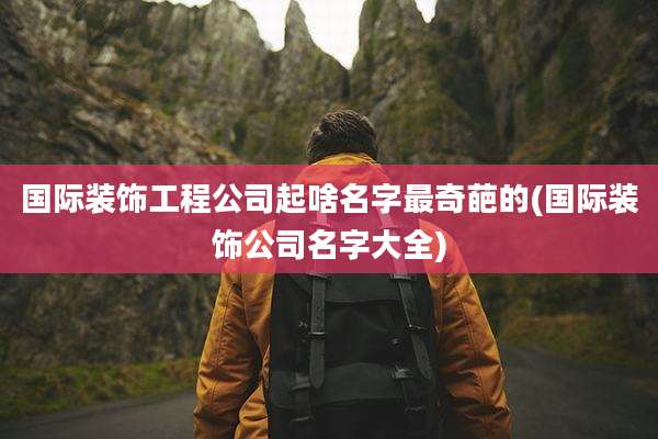 国际装饰工程公司起啥名字最奇葩的(国际装饰公司名字大全)