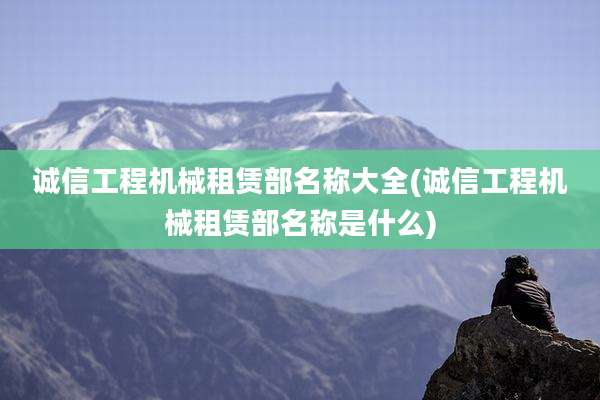 诚信工程机械租赁部名称大全(诚信工程机械租赁部名称是什么)