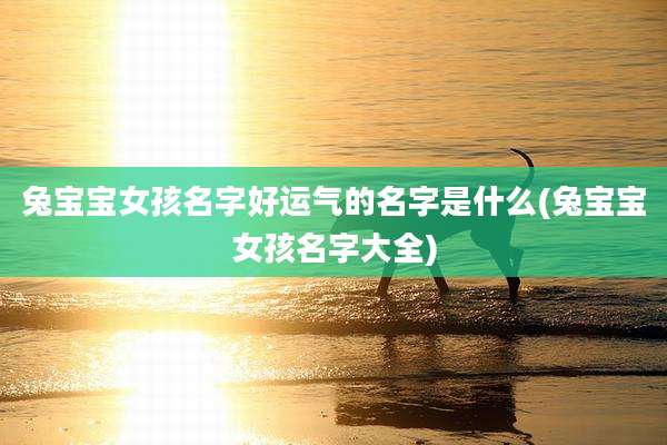 兔宝宝女孩名字好运气的名字是什么(兔宝宝女孩名字大全)