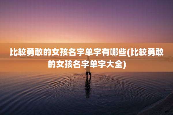 比较勇敢的女孩名字单字有哪些(比较勇敢的女孩名字单字大全)