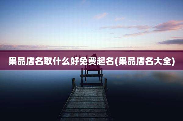 果品店名取什么好免费起名(果品店名大全)