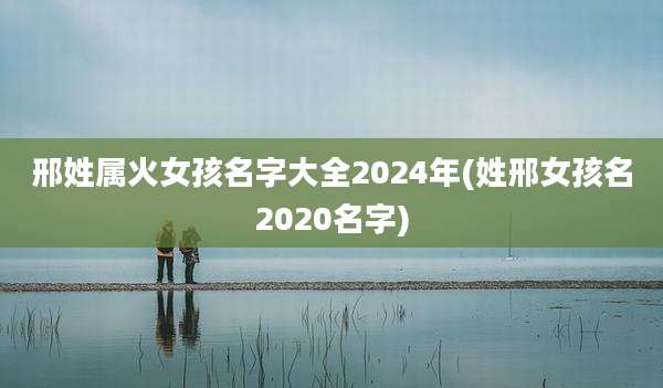 邢姓属火女孩名字大全2024年(姓邢女孩名2020名字)