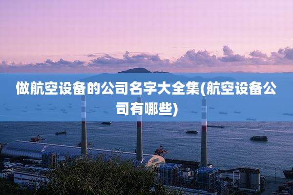 做航空设备的公司名字大全集(航空设备公司有哪些)
