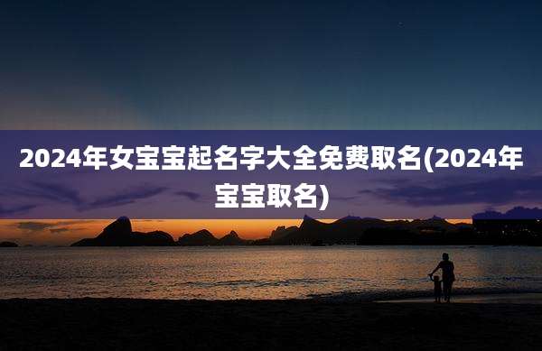 2024年女宝宝起名字大全免费取名(2024年宝宝取名)