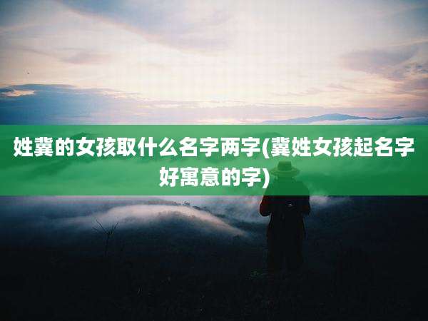 姓冀的女孩取什么名字两字(冀姓女孩起名字好寓意的字)