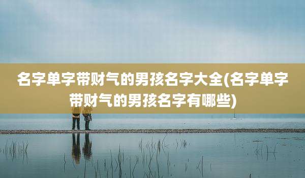 名字单字带财气的男孩名字大全(名字单字带财气的男孩名字有哪些)
