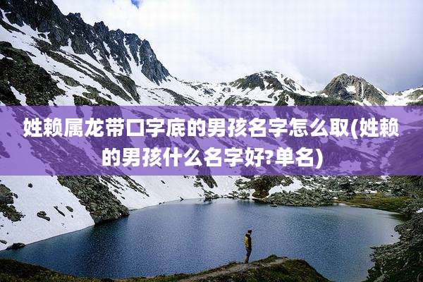 姓赖属龙带口字底的男孩名字怎么取(姓赖的男孩什么名字好?单名)