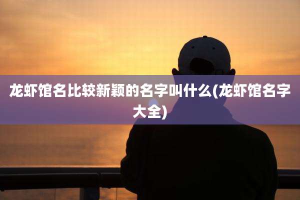 龙虾馆名比较新颖的名字叫什么(龙虾馆名字大全)