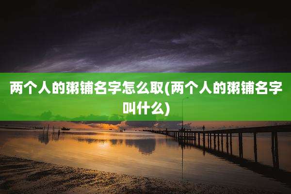 两个人的粥铺名字怎么取(两个人的粥铺名字叫什么)