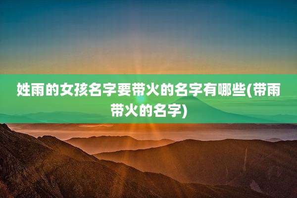 姓雨的女孩名字要带火的名字有哪些(带雨带火的名字)