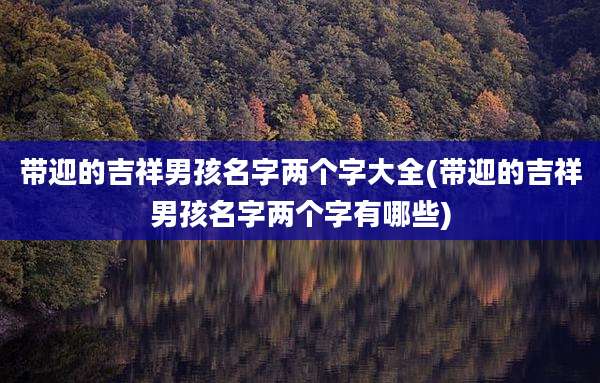 带迎的吉祥男孩名字两个字大全(带迎的吉祥男孩名字两个字有哪些)