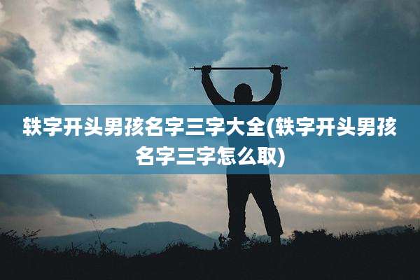 轶字开头男孩名字三字大全(轶字开头男孩名字三字怎么取)