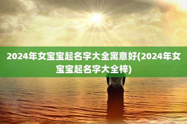 2024年女宝宝起名字大全寓意好(2024年女宝宝起名字大全梓)