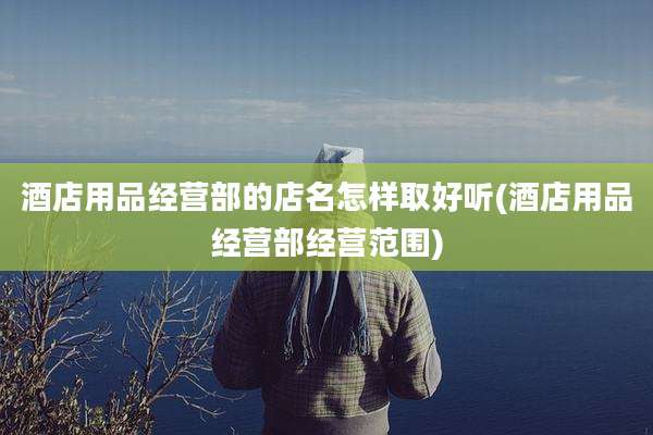 酒店用品经营部的店名怎样取好听(酒店用品经营部经营范围)