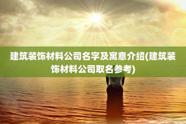 建筑装饰材料公司名字及寓意介绍(建筑装饰材料公司取名参考)