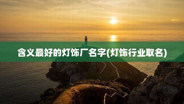 含义最好的灯饰厂名字(灯饰行业取名)