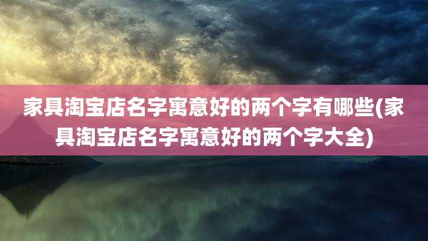 家具淘宝店名字寓意好的两个字有哪些(家具淘宝店名字寓意好的两个字大全)