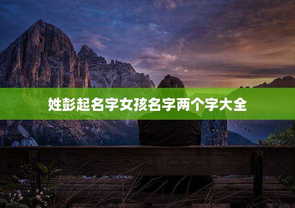 姓彭起名字女孩名字两个字大全