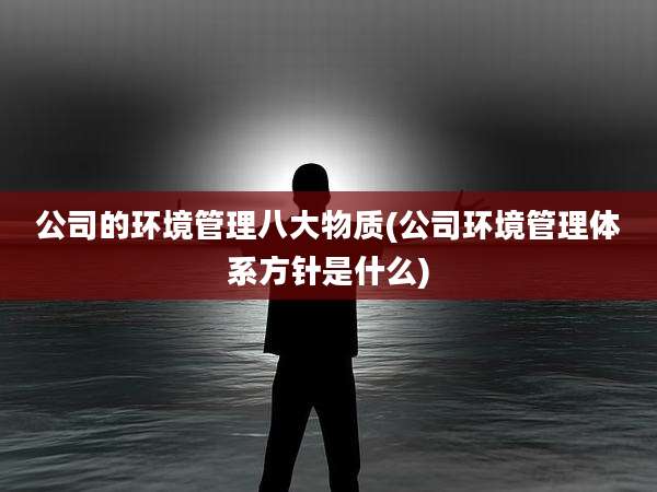 公司的环境管理八大物质(公司环境管理体系方针是什么)