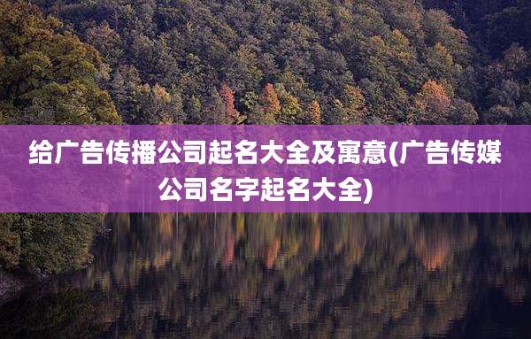 给广告传播公司起名大全及寓意(广告传媒公司名字起名大全)