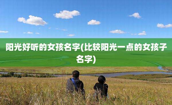 阳光好听的女孩名字(比较阳光一点的女孩子名字)