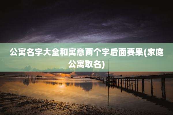 公寓名字大全和寓意两个字后面要果(家庭公寓取名)