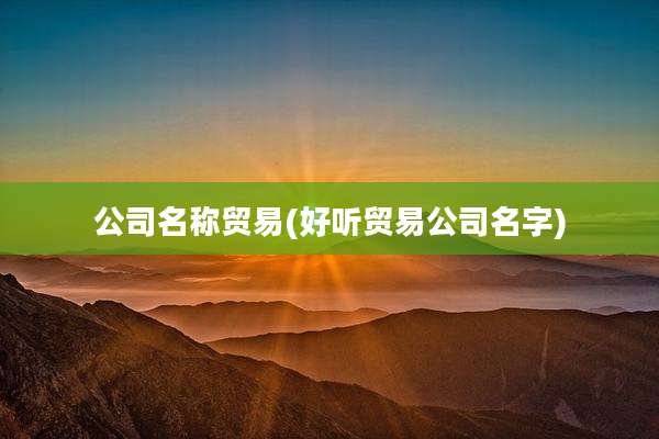 公司名称贸易(好听贸易公司名字)