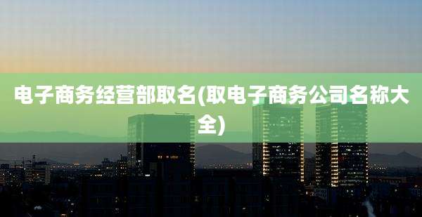 电子商务经营部取名(取电子商务公司名称大全)