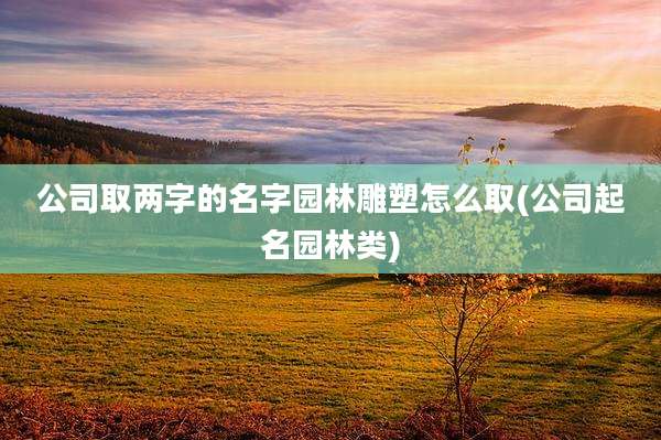 公司取两字的名字园林雕塑怎么取(公司起名园林类)