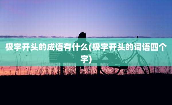 极字开头的成语有什么(极字开头的词语四个字)